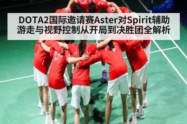 DOTA2国际邀请赛Aster对Spirit辅助游走与视野控制从开局到决胜团全解析
