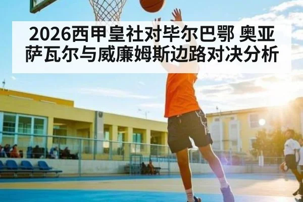 2026西甲皇社对毕尔巴鄂 奥亚萨瓦尔与威廉姆斯边路对决分析