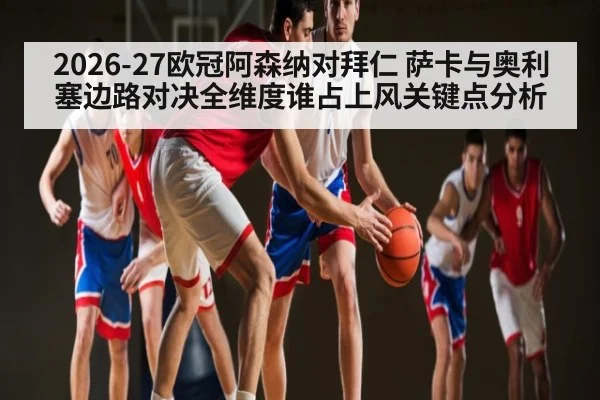 2026-27欧冠阿森纳对拜仁 萨卡与奥利塞边路对决全维度谁占上风关键点分析
