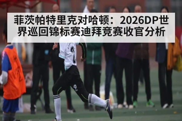菲茨帕特里克对哈顿：2026DP世界巡回锦标赛迪拜竞赛收官分析