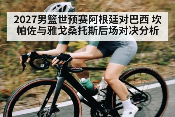 2027男篮世预赛阿根廷对巴西 坎帕佐与雅戈桑托斯后场对决分析