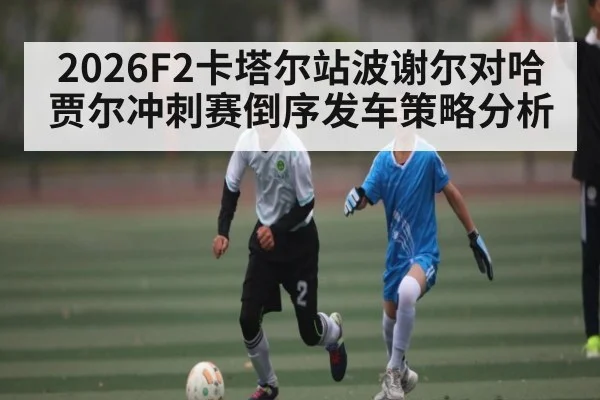 2026F2卡塔尔站波谢尔对哈贾尔冲刺赛倒序发车策略分析